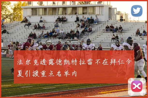 法尔克透露德凯特拉雷不在拜仁今夏引援重点名单内