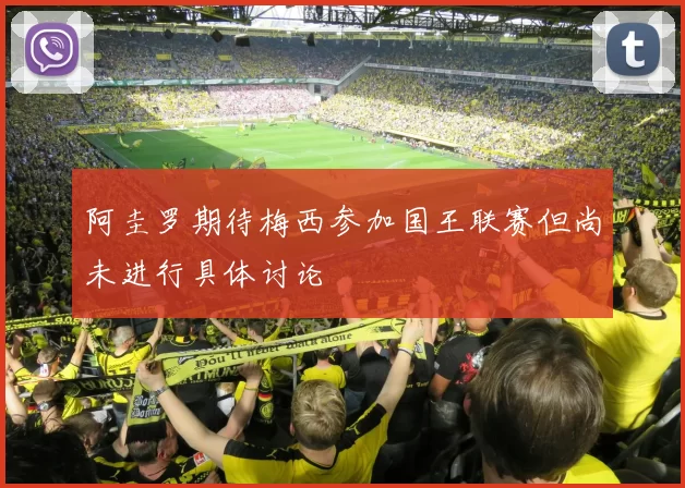阿圭罗期待梅西参加国王联赛但尚未进行具体讨论