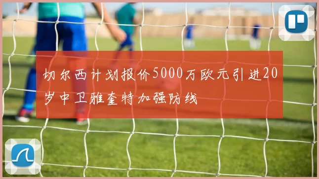切尔西计划报价5000万欧元引进20岁中卫雅奎特加强防线