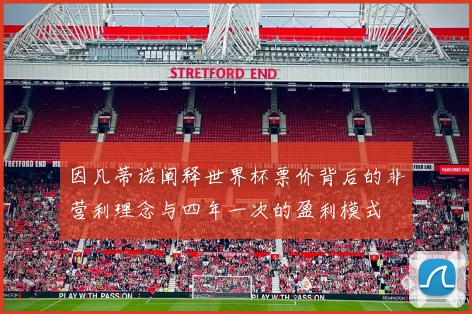 因凡蒂诺阐释世界杯票价背后的非营利理念与四年一次的盈利模式