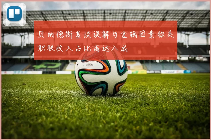 贝纳德斯基谈误解与金钱因素称美职联收入占比高达八成