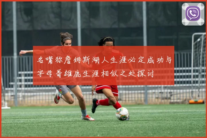 名嘴称詹姆斯湖人生涯必定成功与字母哥雄鹿生涯相似之处探讨