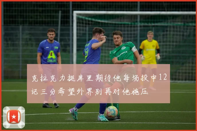 克拉克力挺库里期待他每场投中12记三分希望外界别再对他施压