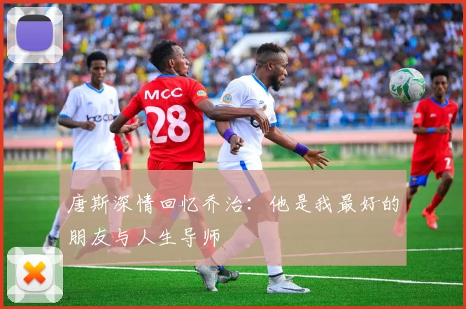 唐斯深情回忆乔治：他是我最好的朋友与人生导师