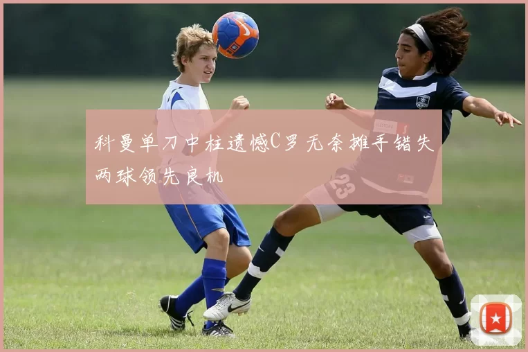 科曼单刀中柱遗憾C罗无奈摊手错失两球领先良机