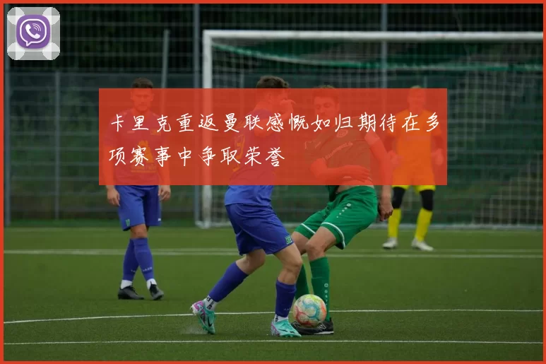 卡里克重返曼联感慨如归期待在多项赛事中争取荣誉