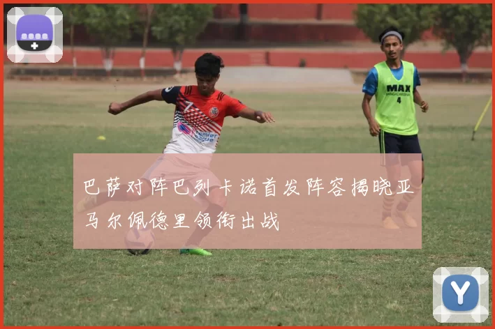 巴萨对阵巴列卡诺首发阵容揭晓亚马尔佩德里领衔出战